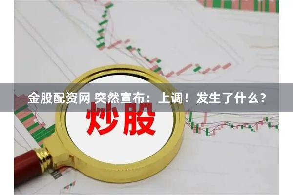 金股配资网 突然宣布：上调！发生了什么？