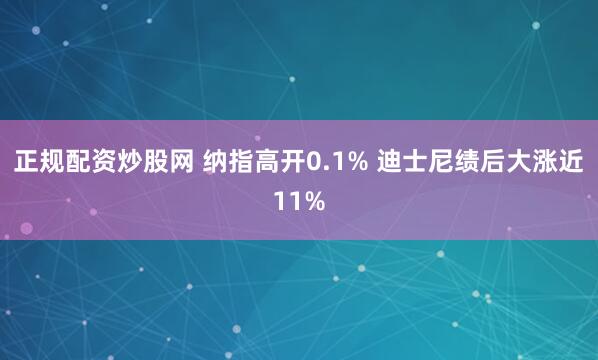 正规配资炒股网 纳指高开0.1% 迪士尼绩后大涨近11%