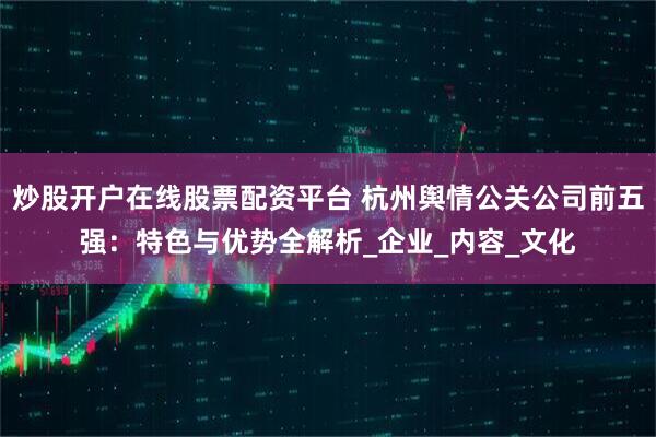 炒股开户在线股票配资平台 杭州舆情公关公司前五强：特色与优势全解析_企业_内容_文化