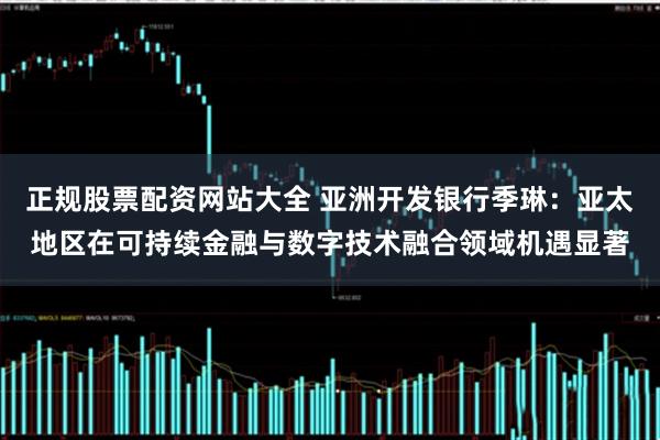 正规股票配资网站大全 亚洲开发银行季琳：亚太地区在可持续金融与数字技术融合领域机遇显著