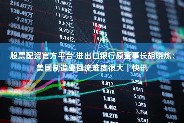 股票配资官方平台 进出口银行原董事长胡晓炼：美国制造业回流难度很大｜快讯
