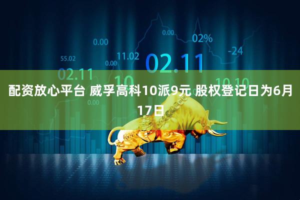 配资放心平台 威孚高科10派9元 股权登记日为6月17日