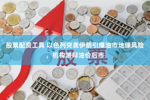 股票配资工具 以色列突袭伊朗引爆油市地缘风险，机构激辩油价后市
