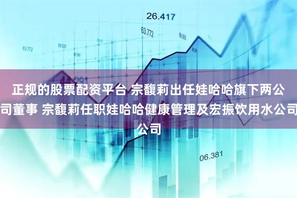 正规的股票配资平台 宗馥莉出任娃哈哈旗下两公司董事 宗馥莉任职娃哈哈健康管理及宏振饮用水公司