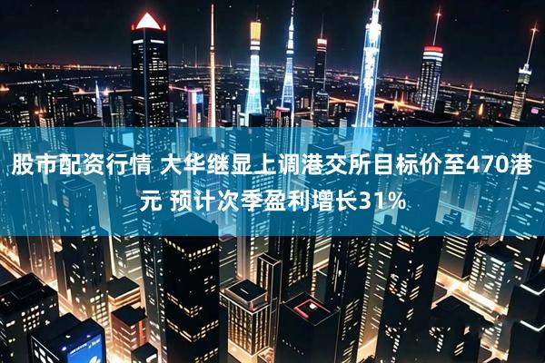 股市配资行情 大华继显上调港交所目标价至470港元 预计次季盈利增长31%