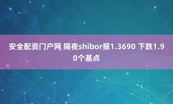安全配资门户网 隔夜shibor报1.3690 下跌1.90个基点