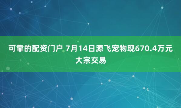 可靠的配资门户 7月14日源飞宠物现670.4万元大宗交易