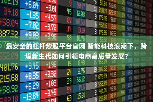 最安全的杠杆炒股平台官网 智能科技浪潮下，跨境新生代如何引领电商高质量发展？