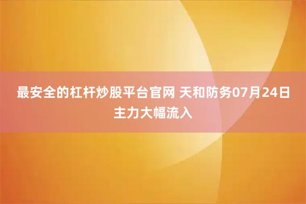 最安全的杠杆炒股平台官网 天和防务07月24日主力大幅流入