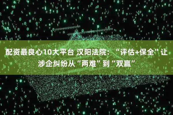配资最良心10大平台 汉阳法院：“评估+保全”让涉企纠纷从“两难”到“双赢”