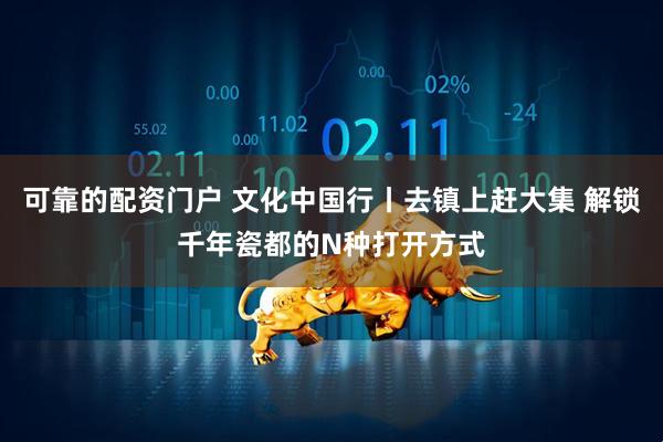 可靠的配资门户 文化中国行丨去镇上赶大集 解锁千年瓷都的N种打开方式