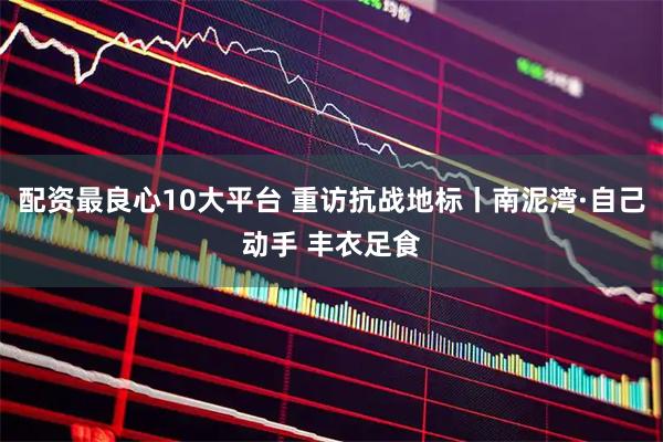 配资最良心10大平台 重访抗战地标丨南泥湾·自己动手 丰衣足食