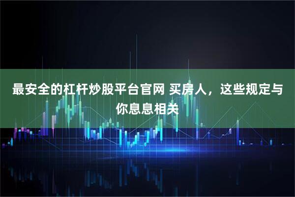 最安全的杠杆炒股平台官网 买房人，这些规定与你息息相关