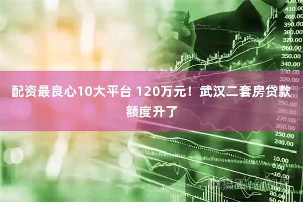 配资最良心10大平台 120万元！武汉二套房贷款额度升了