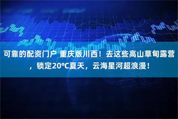 可靠的配资门户 重庆版川西！去这些高山草甸露营，锁定20℃夏天，云海星河超浪漫！
