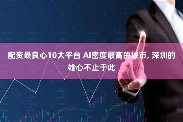 配资最良心10大平台 AI密度最高的城市, 深圳的雄心不止于此