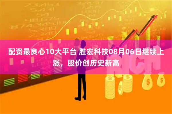 配资最良心10大平台 胜宏科技08月06日继续上涨，股价创历史新高