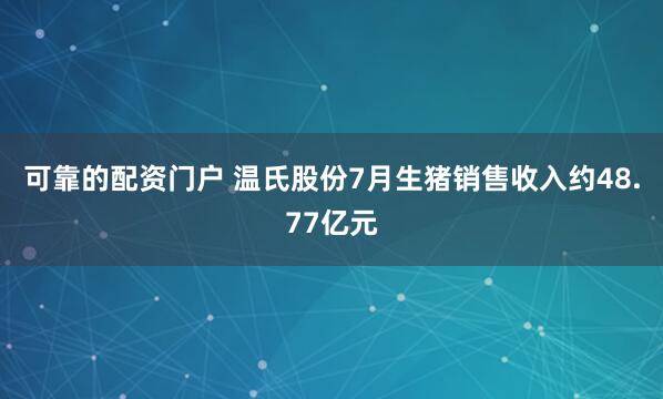可靠的配资门户 温氏股份7月生猪销售收入约48.77亿元