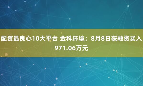 配资最良心10大平台 金科环境：8月8日获融资买入971.06万元
