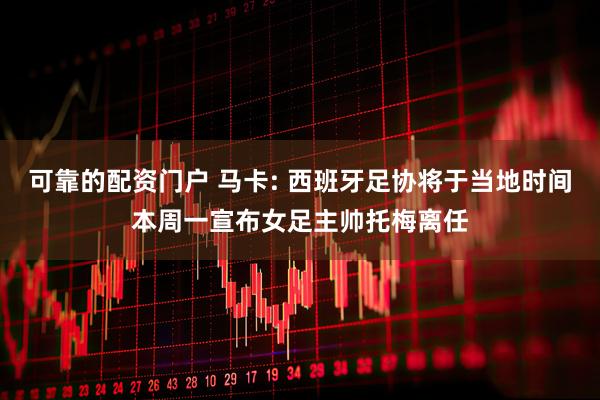 可靠的配资门户 马卡: 西班牙足协将于当地时间本周一宣布女足主帅托梅离任