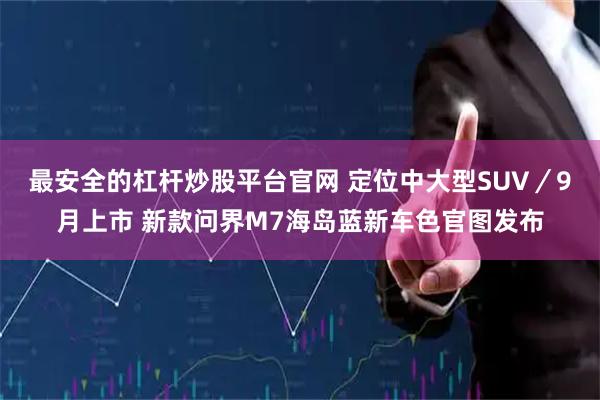 最安全的杠杆炒股平台官网 定位中大型SUV／9月上市 新款问界M7海岛蓝新车色官图发布