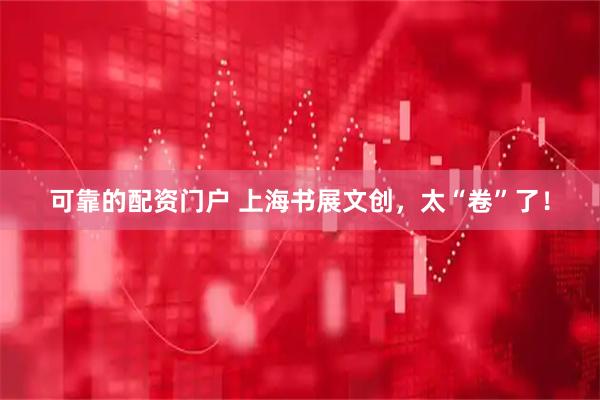 可靠的配资门户 上海书展文创，太“卷”了！