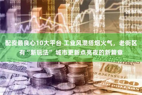 配资最良心10大平台 工业风混搭烟火气，老街区有“新玩法” 城市更新点亮夜的新篇章