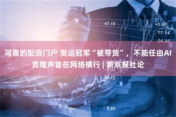 可靠的配资门户 奥运冠军“被带货”，不能任由AI克隆声音在网络横行 | 新京报社论
