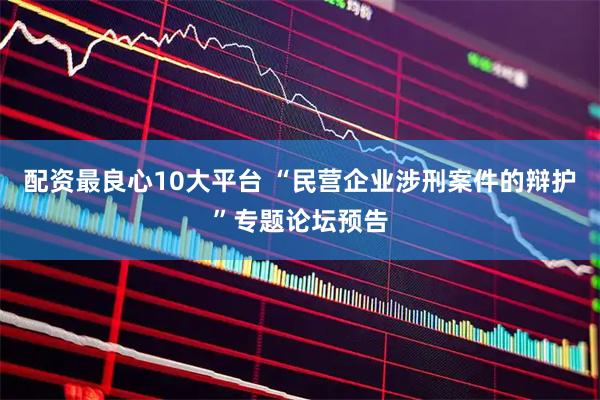 配资最良心10大平台 “民营企业涉刑案件的辩护”专题论坛预告