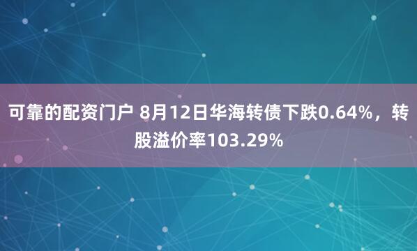 可靠的配资门户 8月12日华海转债下跌0.64%，转股溢价率103.29%