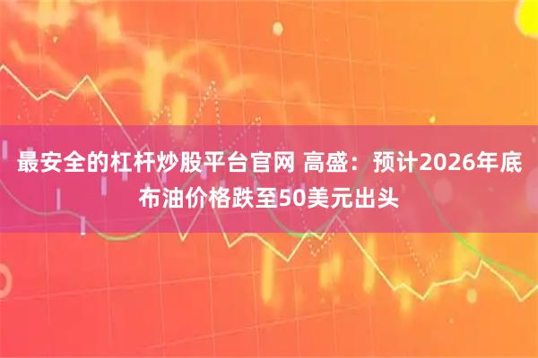 最安全的杠杆炒股平台官网 高盛：预计2026年底布油价格跌至50美元出头