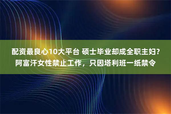 配资最良心10大平台 硕士毕业却成全职主妇？阿富汗女性禁止工作，只因塔利班一纸禁令