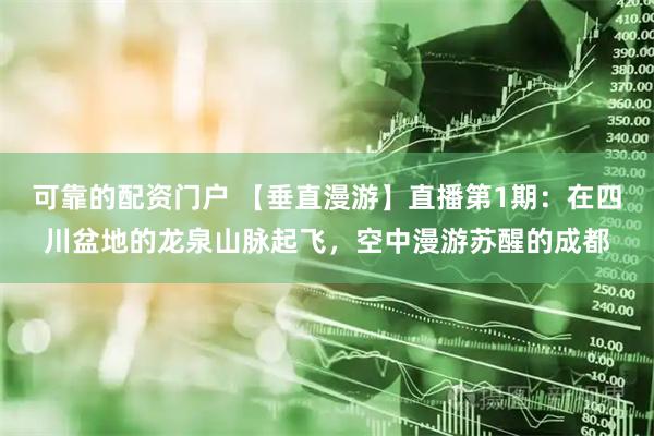 可靠的配资门户 【垂直漫游】直播第1期：在四川盆地的龙泉山脉起飞，空中漫游苏醒的成都