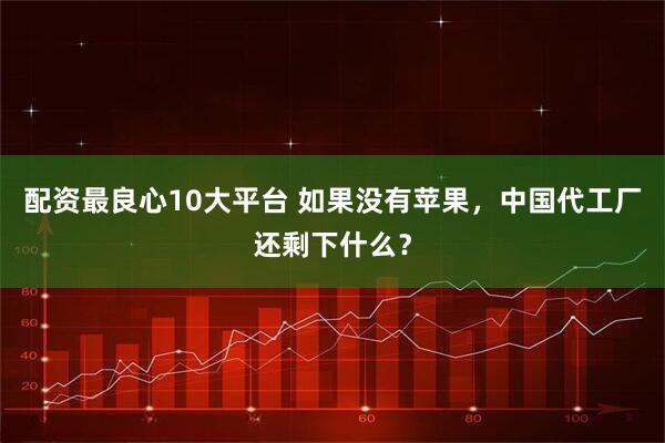 配资最良心10大平台 如果没有苹果，中国代工厂还剩下什么？