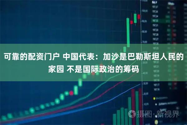 可靠的配资门户 中国代表：加沙是巴勒斯坦人民的家园 不是国际政治的筹码