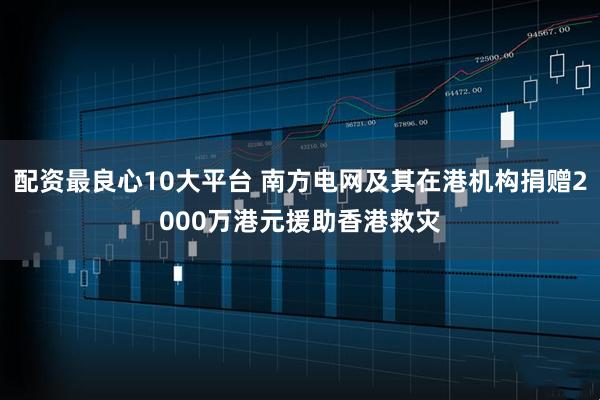 配资最良心10大平台 南方电网及其在港机构捐赠2000万港元援助香港救灾