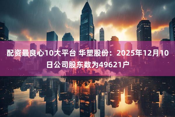 配资最良心10大平台 华塑股份：2025年12月10日公司股东数为49621户