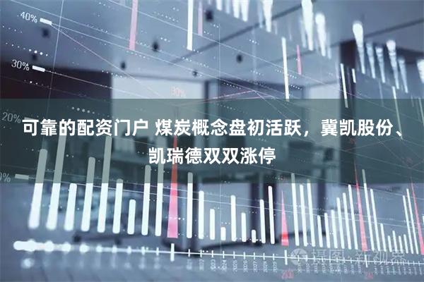 可靠的配资门户 煤炭概念盘初活跃，冀凯股份、凯瑞德双双涨停