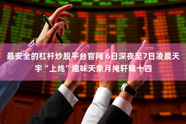 最安全的杠杆炒股平台官网 6日深夜至7日凌晨天宇“上线”趣味天象月掩轩辕十四