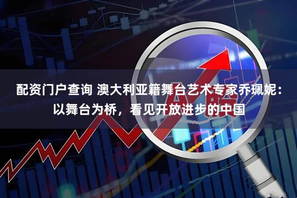 配资门户查询 澳大利亚籍舞台艺术专家乔珮妮：以舞台为桥，看见开放进步的中国