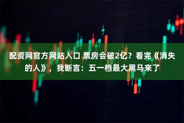 配资网官方网站入口 票房会破2亿？看完《消失的人》，我断言：五一档最大黑马来了