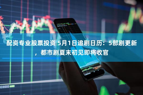 配资专业股票投资 5月1日追剧日历：5部剧更新，都市剧夏末初见即将收官