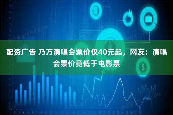 配资广告 乃万演唱会票价仅40元起，网友：演唱会票价竟低于电影票