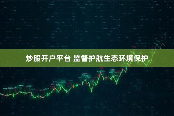 炒股开户平台 监督护航生态环境保护