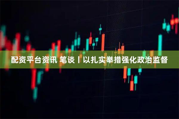 配资平台资讯 笔谈丨以扎实举措强化政治监督