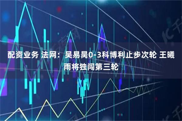 配资业务 法网：吴易昺0-3科博利止步次轮 王曦雨将独闯第三轮