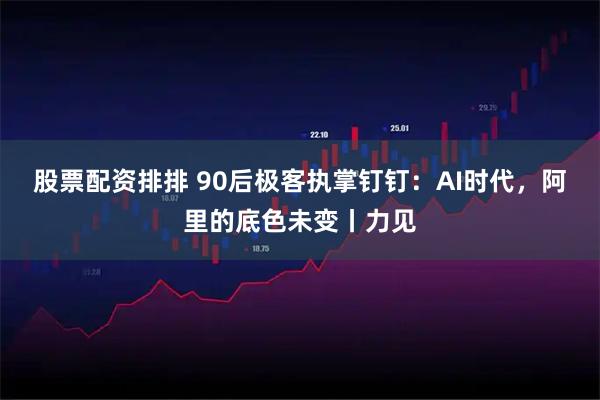 股票配资排排 90后极客执掌钉钉：AI时代，阿里的底色未变丨力见