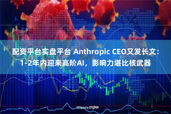 配资平台实盘平台 Anthropic CEO又发长文：1-2年内迎来高阶AI，影响力堪比核武器