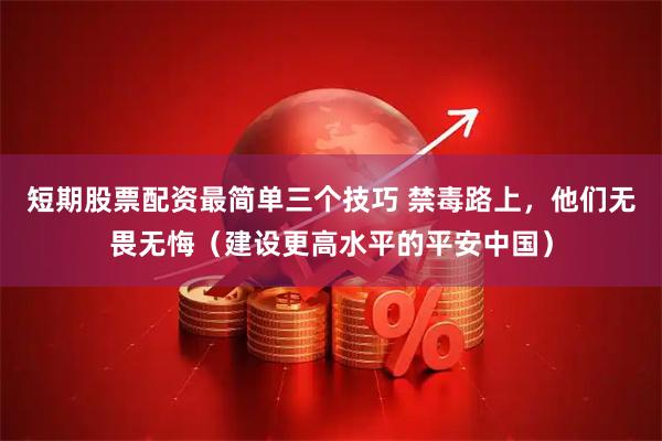 短期股票配资最简单三个技巧 禁毒路上，他们无畏无悔（建设更高水平的平安中国）