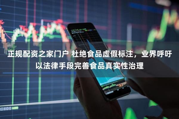 正规配资之家门户 杜绝食品虚假标注，业界呼吁以法律手段完善食品真实性治理